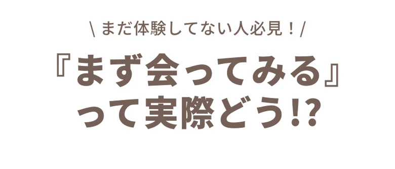 まだ体験してない人必見！『まず会ってみる』って実際どう!?